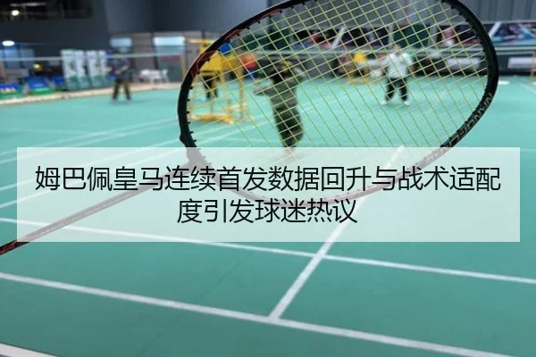 姆巴佩皇马连续首发数据回升与战术适配度引发球迷热议